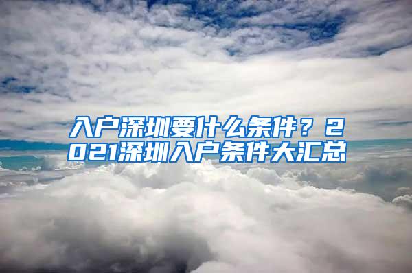 入戶深圳要什么條件？2021深圳入戶條件大匯總