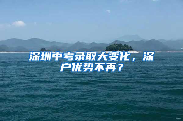 深圳中考錄取大變化，深戶優(yōu)勢不再？