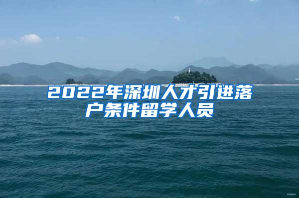 2022年深圳人才引進落戶條件留學(xué)人員