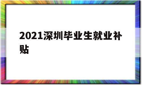 2021深圳畢業(yè)生就業(yè)補(bǔ)貼(2021深圳畢業(yè)生就業(yè)補(bǔ)貼多少) 應(yīng)屆畢業(yè)生入戶深圳