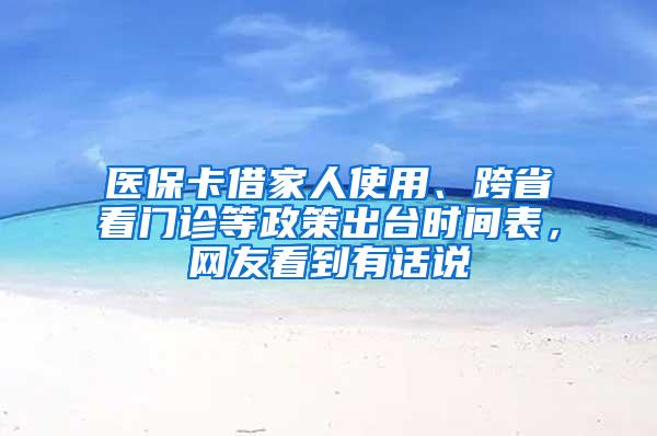 醫(yī)保卡借家人使用、跨省看門診等政策出臺時間表，網(wǎng)友看到有話說