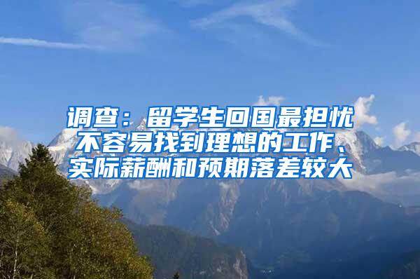 調(diào)查：留學(xué)生回國(guó)最擔(dān)憂不容易找到理想的工作、實(shí)際薪酬和預(yù)期落差較大