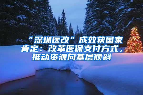 “深圳醫(yī)改”成效獲國家肯定：改革醫(yī)保支付方式，推動資源向基層傾斜