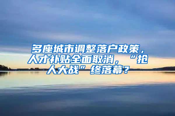 多座城市調(diào)整落戶政策，人才補貼全面取消，“搶人大戰(zhàn)”終落幕？