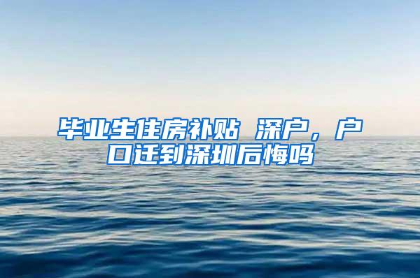 畢業(yè)生住房補貼 深戶，戶口遷到深圳后悔嗎