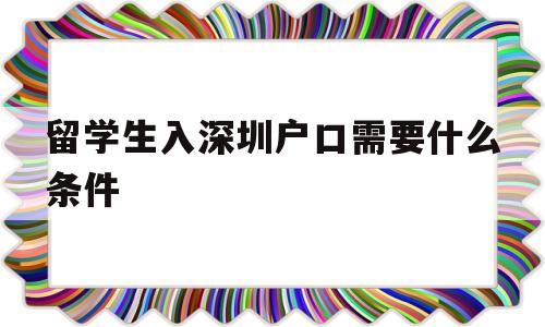 留學生入深圳戶口需要什么條件(留學生深圳入戶條件2020新規(guī)定) 深圳積分入戶政策