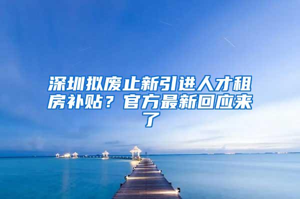 深圳擬廢止新引進人才租房補貼？官方最新回應來了