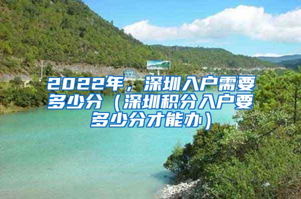 2022年，深圳入戶需要多少分（深圳積分入戶要多少分才能辦）