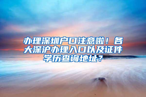 辦理深圳戶口注意啦！各大深滬辦理入口以及證件學(xué)歷查詢地址？