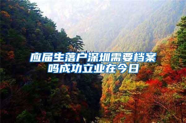 應屆生落戶深圳需要檔案嗎成功立業(yè)在今日