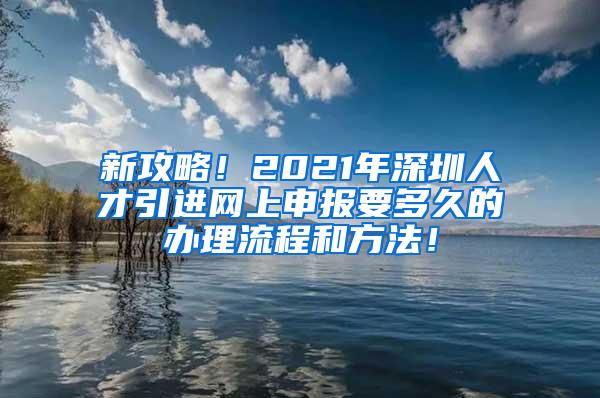 新攻略！2021年深圳人才引進網(wǎng)上申報要多久的辦理流程和方法！