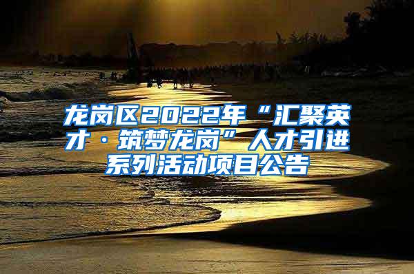 龍崗區(qū)2022年“匯聚英才·筑夢(mèng)龍崗”人才引進(jìn)系列活動(dòng)項(xiàng)目公告