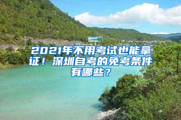 2021年不用考試也能拿證！深圳自考的免考條件有哪些？