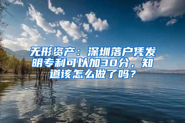 無形資產(chǎn)：深圳落戶憑發(fā)明專利可以加30分，知道該怎么做了嗎？