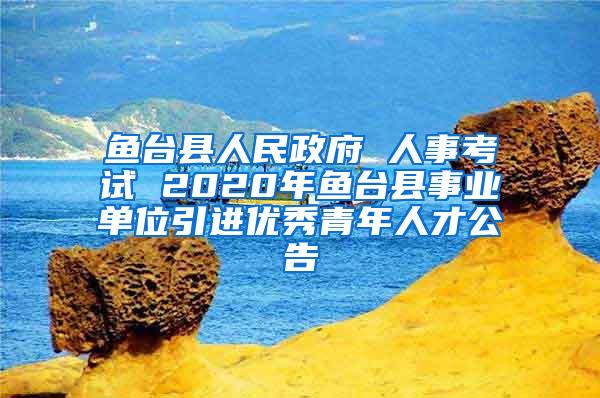 魚臺(tái)縣人民政府 人事考試 2020年魚臺(tái)縣事業(yè)單位引進(jìn)優(yōu)秀青年人才公告