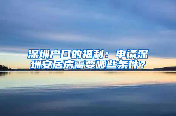 深圳戶口的福利：申請深圳安居房需要哪些條件？