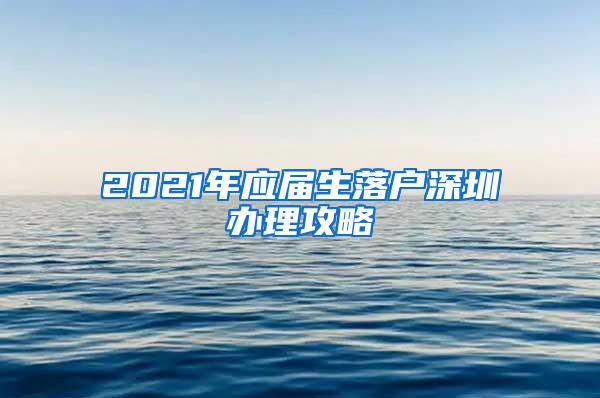 2021年應(yīng)屆生落戶深圳辦理攻略