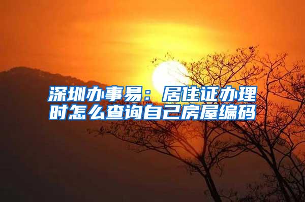 深圳辦事易：居住證辦理時怎么查詢自己房屋編碼