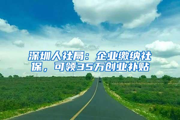 深圳人社局：企業(yè)繳納社保，可領(lǐng)35萬創(chuàng)業(yè)補(bǔ)貼