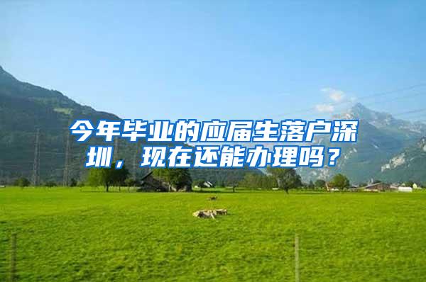 今年畢業(yè)的應(yīng)屆生落戶深圳，現(xiàn)在還能辦理嗎？