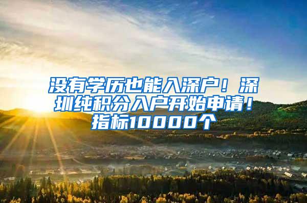 沒有學歷也能入深戶！深圳純積分入戶開始申請！指標10000個