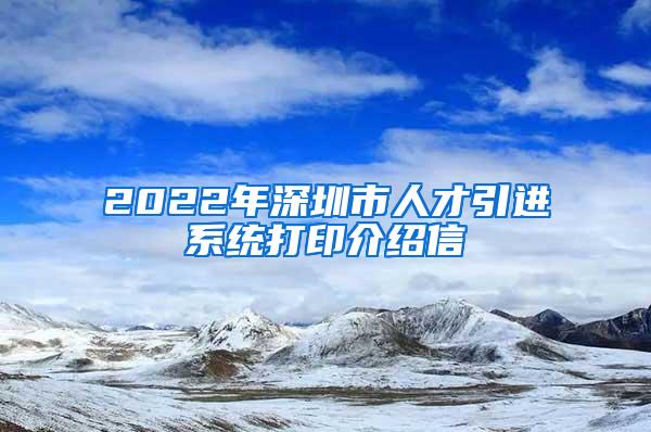 2022年深圳市人才引進(jìn)系統(tǒng)打印介紹信