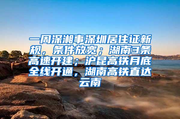 一周深湘事深圳居住證新規(guī)，條件放寬；湖南3條高速開建；滬昆高鐵月底全線開通，湖南高鐵直達云南