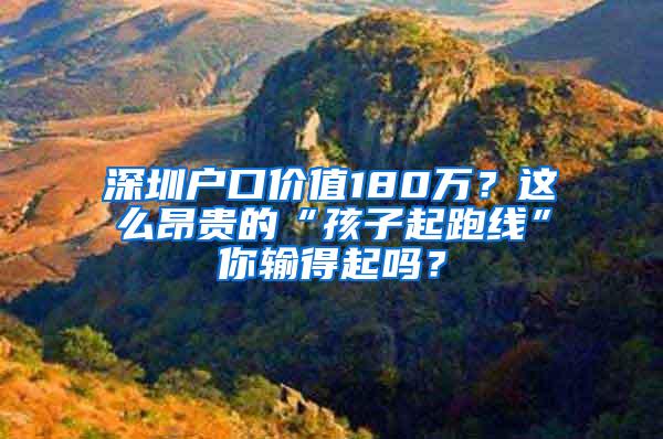 深圳戶口價(jià)值180萬？這么昂貴的“孩子起跑線”你輸?shù)闷饐幔?/></p>
			 <p style=