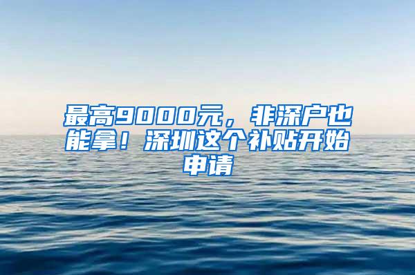 最高9000元，非深戶也能拿！深圳這個補(bǔ)貼開始申請