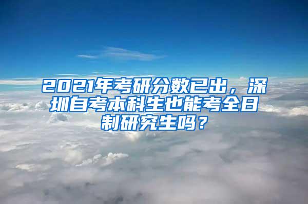 2021年考研分?jǐn)?shù)已出，深圳自考本科生也能考全日制研究生嗎？