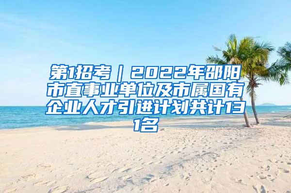 第1招考｜2022年邵陽市直事業(yè)單位及市屬國有企業(yè)人才引進計劃共計131名