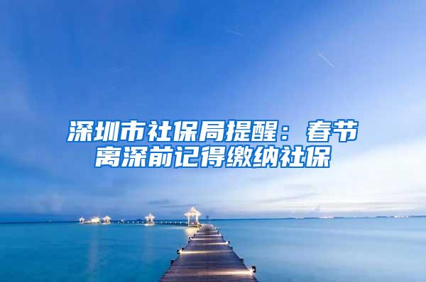 深圳市社保局提醒：春節(jié)離深前記得繳納社保