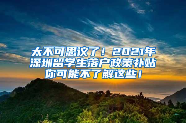 太不可思議了！2021年深圳留學(xué)生落戶政策補(bǔ)貼你可能不了解這些！