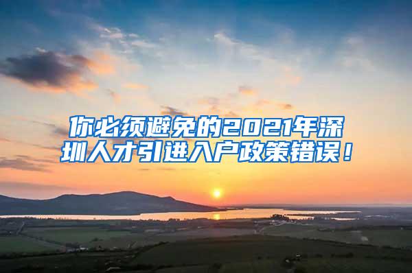 你必須避免的2021年深圳人才引進(jìn)入戶政策錯(cuò)誤！