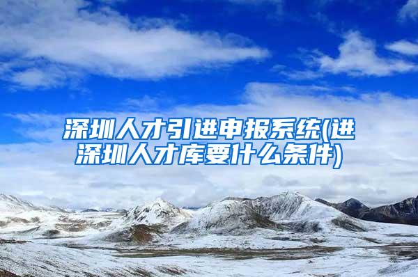 深圳人才引進(jìn)申報(bào)系統(tǒng)(進(jìn)深圳人才庫(kù)要什么條件)