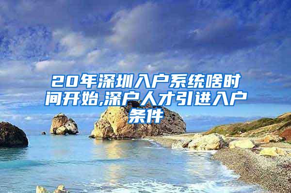 20年深圳入戶系統(tǒng)啥時間開始,深戶人才引進入戶條件