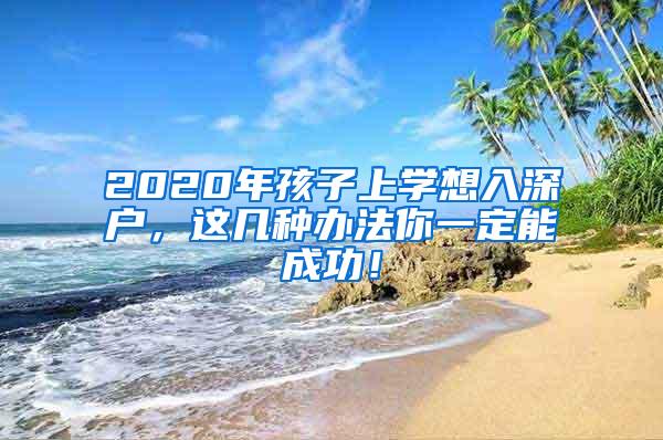 2020年孩子上學(xué)想入深戶，這幾種辦法你一定能成功！