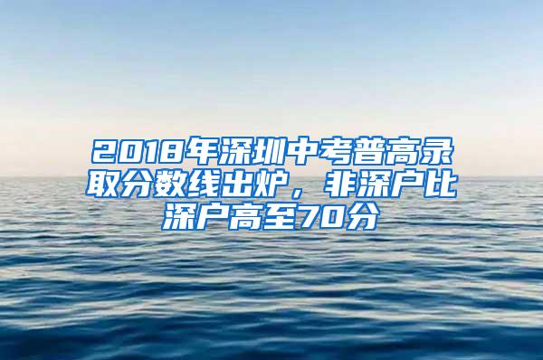 2018年深圳中考普高錄取分?jǐn)?shù)線出爐，非深戶(hù)比深戶(hù)高至70分