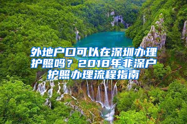 外地戶口可以在深圳辦理護照嗎？2018年非深戶護照辦理流程指南