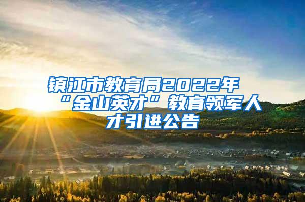 鎮(zhèn)江市教育局2022年“金山英才”教育領(lǐng)軍人才引進(jìn)公告