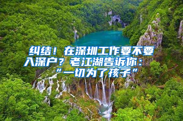 糾結(jié)！在深圳工作要不要入深戶？老江湖告訴你：“一切為了孩子”