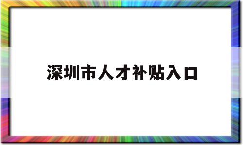 深圳市人才補(bǔ)貼入口(深圳市人才引進(jìn)補(bǔ)貼網(wǎng)站) 應(yīng)屆畢業(yè)生入戶深圳