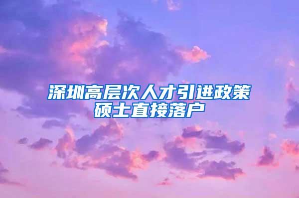 深圳高層次人才引進政策碩士直接落戶