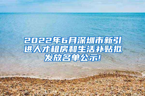 2022年6月深圳市新引進(jìn)人才租房和生活補(bǔ)貼擬發(fā)放名單公示!