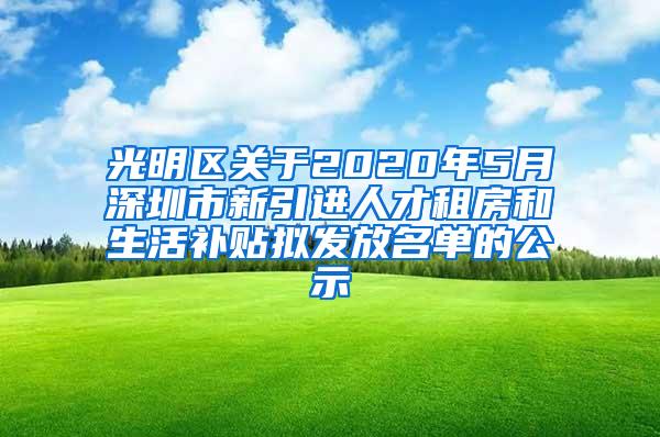 光明區(qū)關(guān)于2020年5月深圳市新引進人才租房和生活補貼擬發(fā)放名單的公示