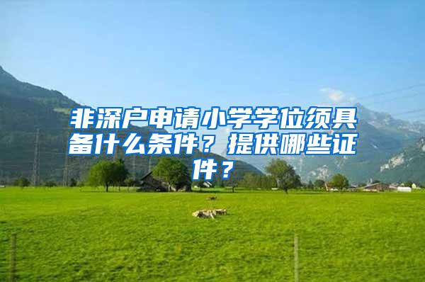 非深戶申請(qǐng)小學(xué)學(xué)位須具備什么條件？提供哪些證件？