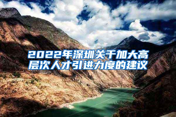 2022年深圳關(guān)于加大高層次人才引進(jìn)力度的建議