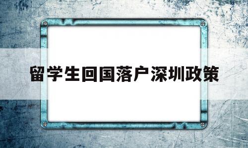 留學(xué)生回國(guó)落戶深圳政策(留學(xué)生回國(guó)落戶深圳政策補(bǔ)貼) 留學(xué)生入戶深圳