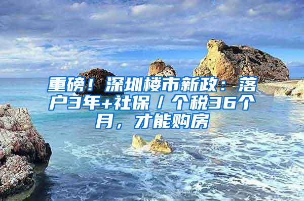 重磅！深圳樓市新政：落戶3年+社保／個(gè)稅36個(gè)月，才能購房