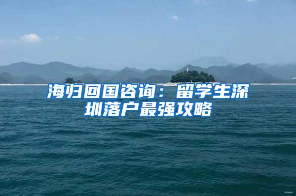 海歸回國(guó)咨詢：留學(xué)生深圳落戶最強(qiáng)攻略